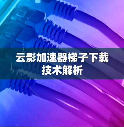 云影加速器梯子下载技术解析