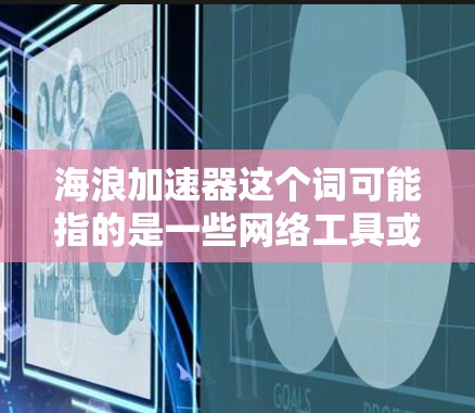 海浪加速器这个词可能指的是一些网络工具或软件，可能与加速网络连接、隐私保护或数据安全有关。由于海浪加速器并不是一个广为人知的常用术语，以下是一些可能的解释和评测思路