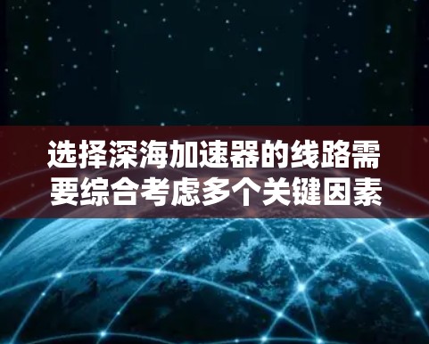 选择深海加速器的线路需要综合考虑多个关键因素，以确保其在极端环境下的稳定性和可靠性。以下是一个有条理的步骤指南