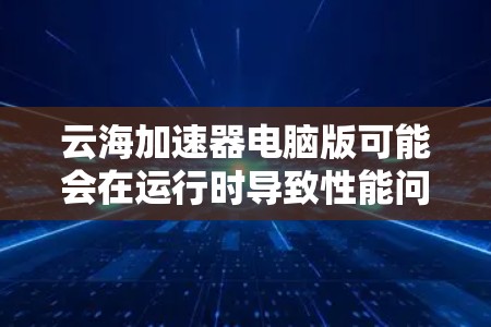 云海加速器电脑版可能会在运行时导致性能问题，如卡顿、白屏或蓝屏，进程占用高、资源使用率高等。以下是解决问题的详细步骤