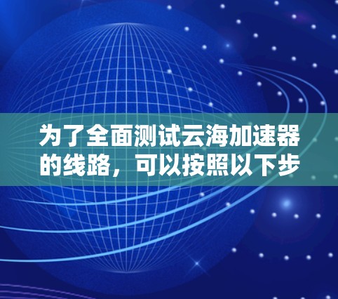 为了全面测试云海加速器的线路，可以按照以下步骤进行