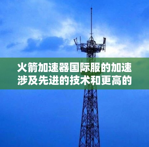 火箭加速器国际服的加速涉及先进的技术和更高的性能，旨在为高能物理实验提供更强大的支持。以下是对火箭加速器国际服加速的详细分析