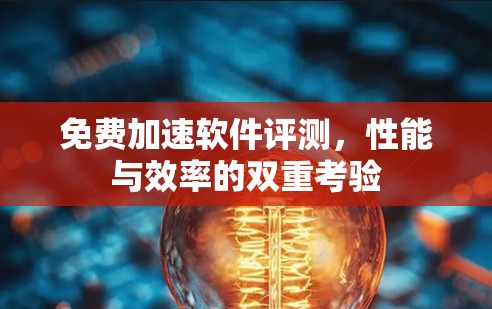 免费加速软件评测，性能与效率的双重考验