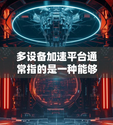 多设备加速平台通常指的是一种能够同时管理和优化多个设备（如云服务器、虚拟机、容器或边缘设备）来加速计算任务的平台。这种平台通常用于大数据处理、机器学习、实时计算或其他需要高性能计算资源的场景