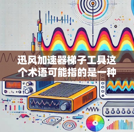 迅风加速器梯子工具这个术语可能指的是一种用于数据处理或加速的工具，特别是在涉及大数据量或复杂数据结构的场景中。以下是一些可能的解释和应用场景