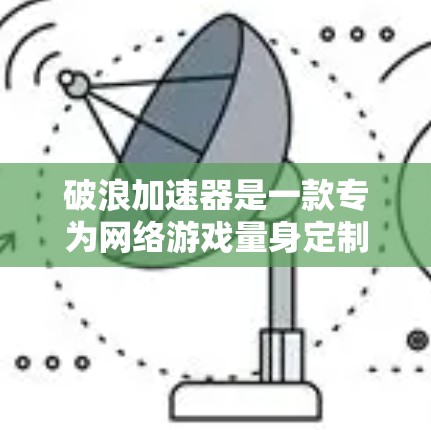 破浪加速器是一款专为网络游戏量身定制的优化工具，旨在提升游戏运行的流畅度和画面表现。截至我的知识更新日期（2024年7月）破浪加速器已经推出了多个版本，以下是一些相关信息