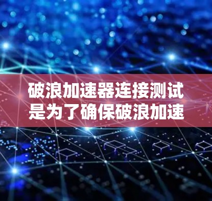 破浪加速器连接测试是为了确保破浪加速器与网络、设备以及其他服务之间的连接是稳定且高效的。以下是一些常用的测试方法和步骤