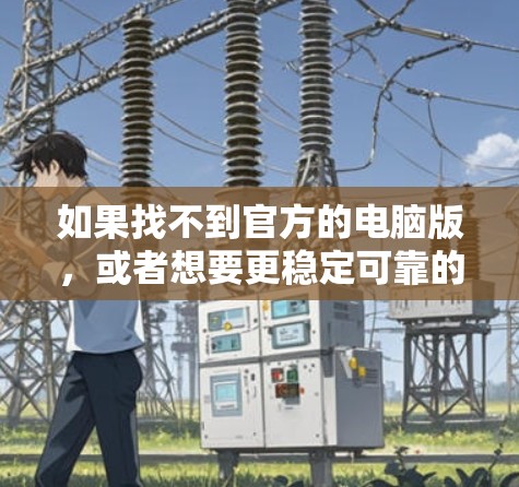 如果找不到官方的电脑版，或者想要更稳定可靠的电脑优化工具，可以考虑使用一些已知的电脑性能优化软件，比如