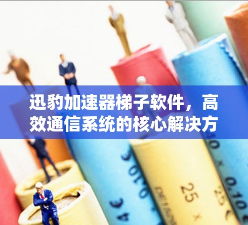 迅豹加速器梯子软件，高效通信系统的核心解决方案
