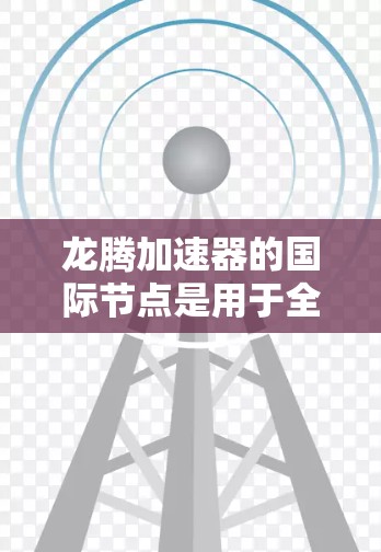 龙腾加速器的国际节点是用于全球数据传输的高效解决方案，提供了速度提升、成本降低、延迟减少等多项优势，广泛应用于云计算、跨国数据传输等多个领域。以下是对龙腾加速器国际节点的详细分析