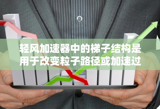 轻风加速器中的梯子结构是用于改变粒子路径或加速过程的关键部件。设计和制造高效、稳定的梯子结构对实验结果至关重要。以下是为轻风加速器设计梯子工具的详细步骤