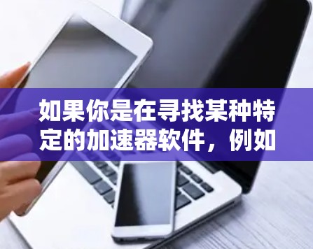 如果你是在寻找某种特定的加速器软件，例如用于游戏性能优化、视频转换加速或其他用途的工具，以下是一些建议