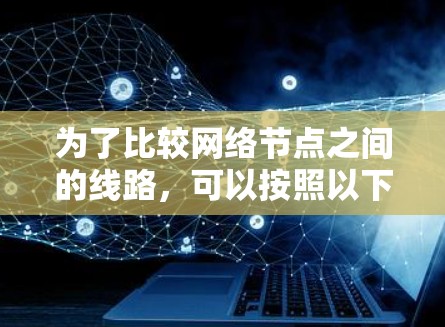 为了比较网络节点之间的线路，可以按照以下步骤使用合适的工具进行分析