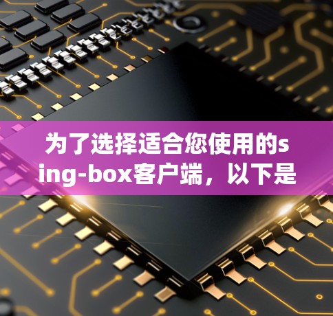 为了选择适合您使用的sing-box客户端，以下是根据您的需求整理的建议