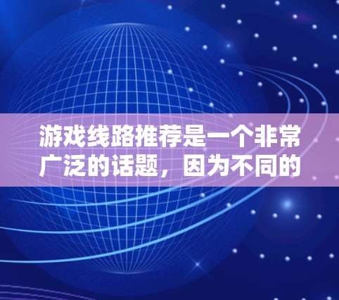 游戏线路推荐是一个非常广泛的话题，因为不同的人有不同的喜好和需求。以下是一些常见的游戏类型和推荐线路，供你参考