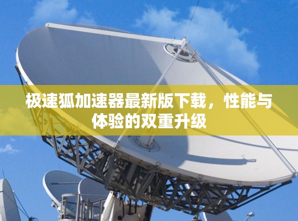 极速狐加速器最新版下载，性能与体验的双重升级