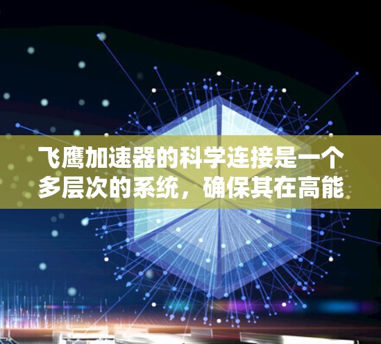 飞鹰加速器的科学连接是一个多层次的系统，确保其在高能物理研究中的有效性和准确性。以下是对这一部分的详细分析