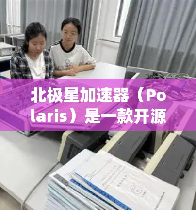 北极星加速器（Polaris）是一款开源的高性能计算加速器，主要用于科研和开发高性能计算应用。它可以在多种操作系统上运行，包括Windows、Linux和MacOS。以下是下载步骤