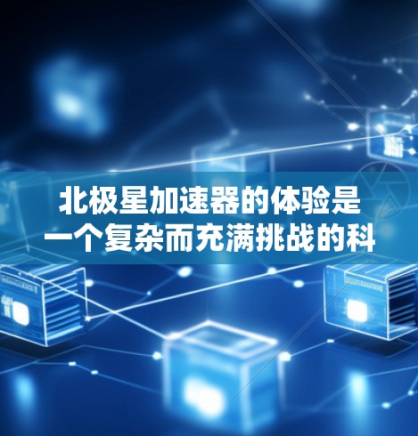 北极星加速器的体验是一个复杂而充满挑战的科学与技术探索之旅，涉及多个方面的知识和技能。以下是对北极星加速器体验的总结