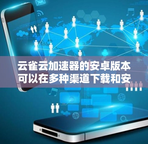 云雀云加速器的安卓版本可以在多种渠道下载和安装，以下是详细的步骤和信息