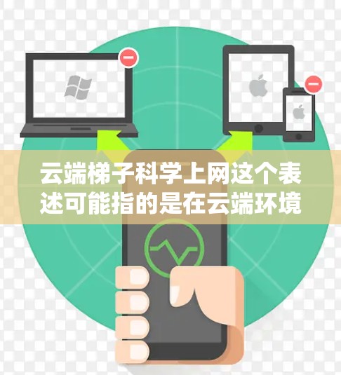 云端梯子科学上网这个表述可能指的是在云端环境中使用梯子（即网页爬虫工具）来合法、科学地从网上获取信息。以下是一些相关的关键点和解释