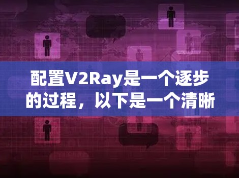 配置V2Ray是一个逐步的过程，以下是一个清晰的指南，帮助您顺利完成配置