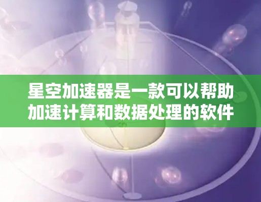 星空加速器是一款可以帮助加速计算和数据处理的软件工具。要下载星空加速器，请按照以下步骤操作