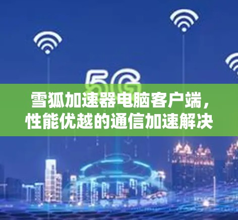 雪狐加速器电脑客户端，性能优越的通信加速解决方案