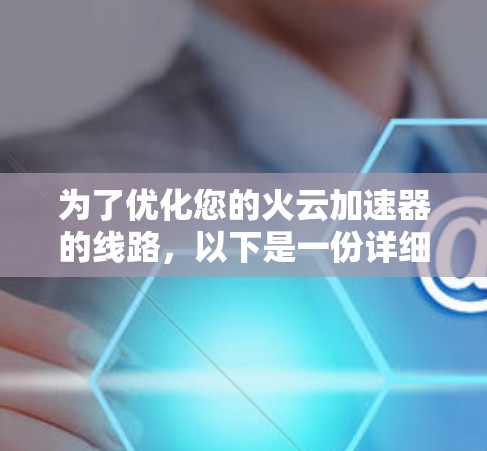 为了优化您的火云加速器的线路，以下是一份详细的优化步骤指南，帮助您提升加速器的性能和速度