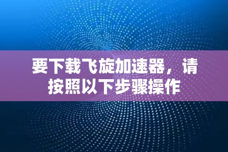 要下载飞旋加速器，请按照以下步骤操作