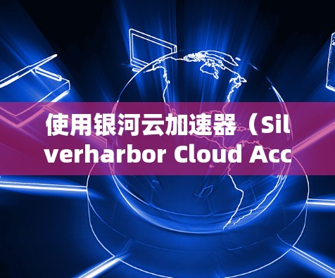 使用银河云加速器（Silverharbor Cloud Accelerator）的步骤可以总结如下