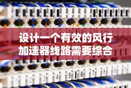 设计一个有效的风行加速器线路需要综合考虑多个因素，以下是一个有条理的设计步骤和最终线路选择