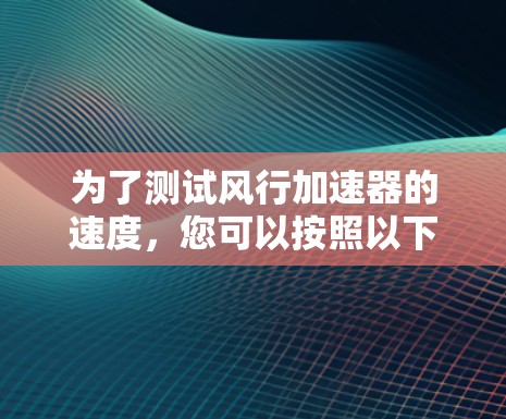 为了测试风行加速器的速度，您可以按照以下步骤进行