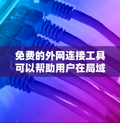 免费的外网连接工具可以帮助用户在局域网或防火墙环境下访问外部网络资源。以下是一些常用的免费工具