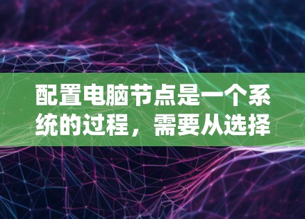 配置电脑节点是一个系统的过程，需要从选择操作系统、安装软件、配置网络、应用程序到监控和优化等多个方面进行。以下是详细的步骤指南