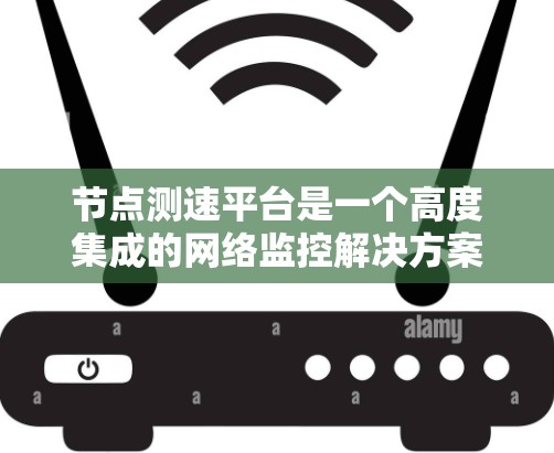 节点测速平台是一个高度集成的网络监控解决方案，专注于实时监控和分析网络节点的性能。以下是对该平台的详细分析和总结
