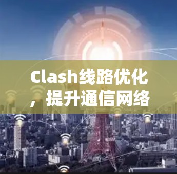 Clash线路优化，提升通信网络性能的有效手段