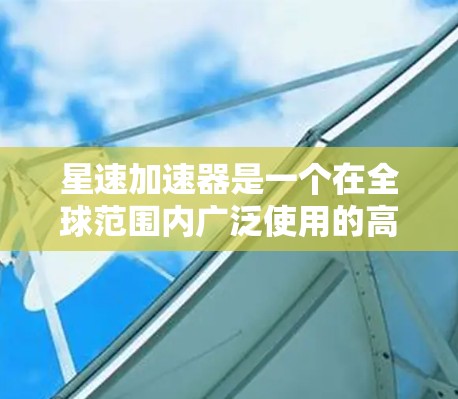 星速加速器是一个在全球范围内广泛使用的高性能加速平台，特别适用于处理大规模数据和计算任务，如AI和大数据应用。以下是关于星速加速器全球节点情况的详细分析