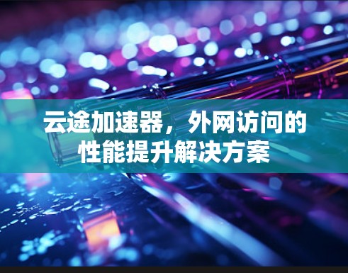 云途加速器，外网访问的性能提升解决方案