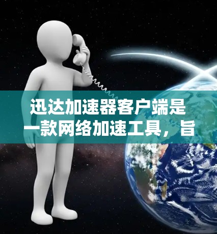 迅达加速器客户端是一款网络加速工具，旨在帮助用户更快地访问互联网，尤其是在网络连接受限或需要加速访问的场景下。以下是关于迅达加速器客户端的一些信息和步骤，帮助你使用