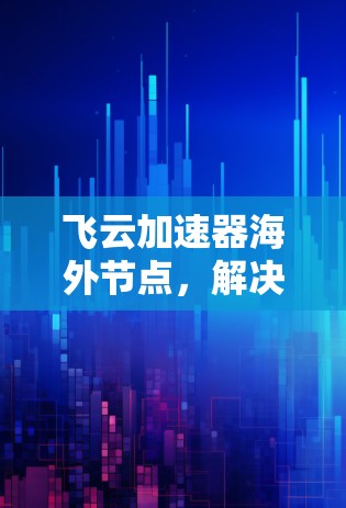 飞云加速器海外节点，解决全球数据传输挑战的创新方案