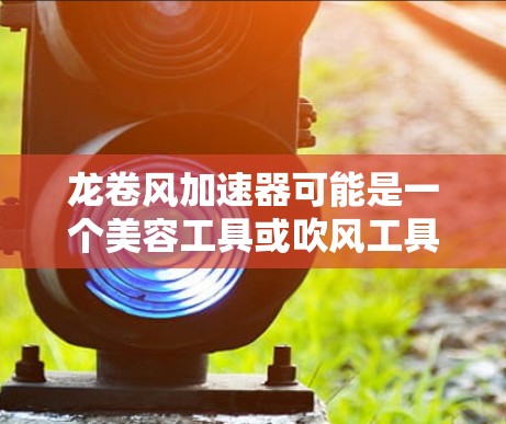 龙卷风加速器可能是一个美容工具或吹风工具，用于快速卷发或定型头发。然而，关于龙卷风加速器的具体下载或使用情况，可能需要更多的上下文来准确理解