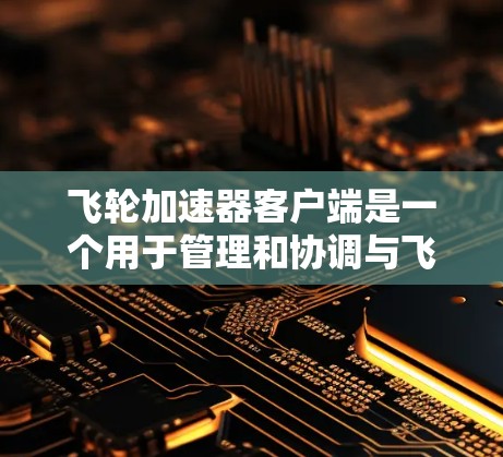 飞轮加速器客户端是一个用于管理和协调与飞轮加速器集群交互的工具。以下是飞轮加速器客户端的详细设计和实现方案
