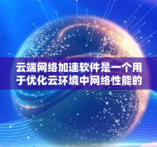 云端网络加速软件是一个用于优化云环境中网络性能的工具，帮助企业高效地管理和传输数据。以下是对其的详细分析