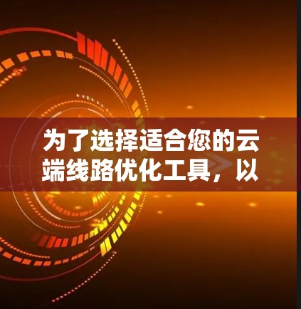 为了选择适合您的云端线路优化工具，以下是根据您的需求整理出的建议