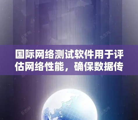 国际网络测试软件用于评估网络性能，确保数据传输质量和安全性。以下是对这些软件和测试类型的详细分析