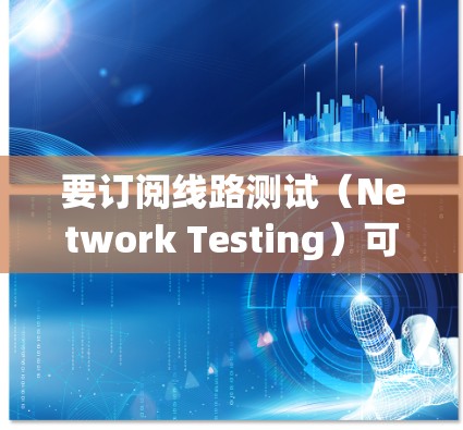 要订阅线路测试（Network Testing）可以通过以下步骤进行