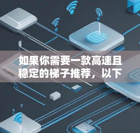 如果你需要一款高速且稳定的梯子推荐，以下是一些高性价比的选项，涵盖了不同预算和需求