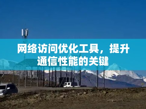 网络访问优化工具，提升通信性能的关键