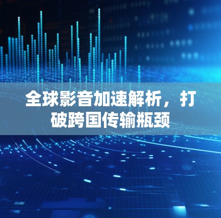 全球影音加速解析，打破跨国传输瓶颈